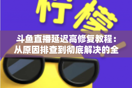 斗鱼直播延迟高修复教程:从原因排查到彻底解决的全方位优化指南 斗鱼直播延迟高修复教程:从原因排查到彻底解决的全方位优化指南