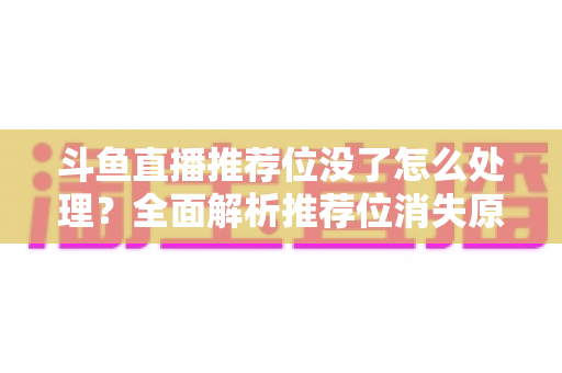 斗鱼直播推荐位没了怎么处理？全面解析推荐位消失原因与快速恢复实用指南