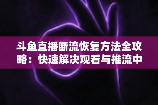 斗鱼直播断流恢复方法全攻略：快速解决观看与推流中断的实用指南