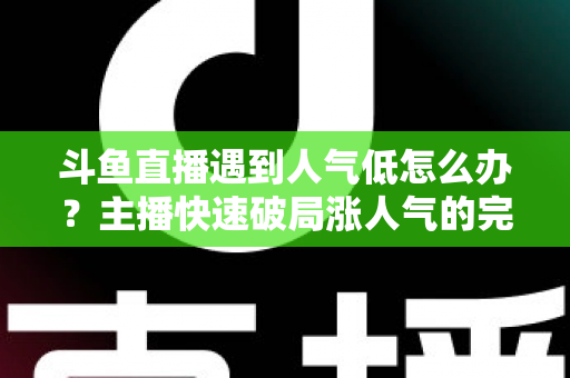 斗鱼直播遇到人气低怎么办？主播快速破局涨人气的完整实战指南