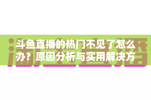 斗鱼直播的热门不见了怎么办？原因分析与实用解决方法全攻略