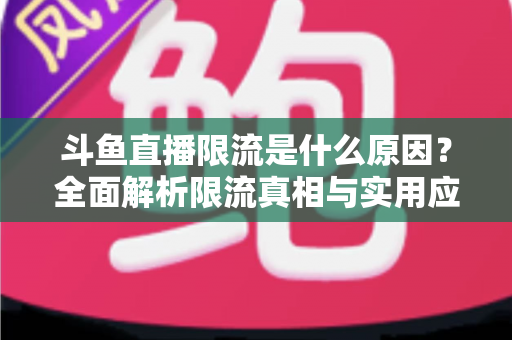 斗鱼直播限流是什么原因？全面解析限流真相与实用应对指南