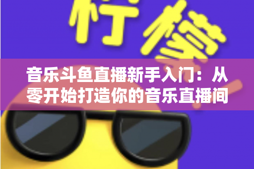 音乐斗鱼直播新手入门:从零开始打造你的音乐直播间全攻略 音乐斗鱼直播新手入门:从零开始打造你的音乐直播间全攻略