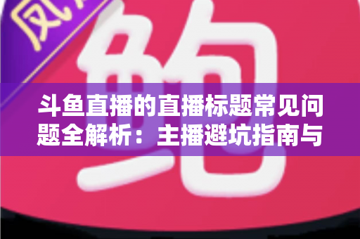 斗鱼直播的直播标题常见问题全解析：主播避坑指南与高流量标题优化技巧