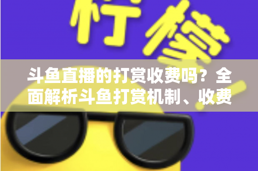 斗鱼直播的打赏收费吗？全面解析斗鱼打赏机制、收费标准与理性消费指南