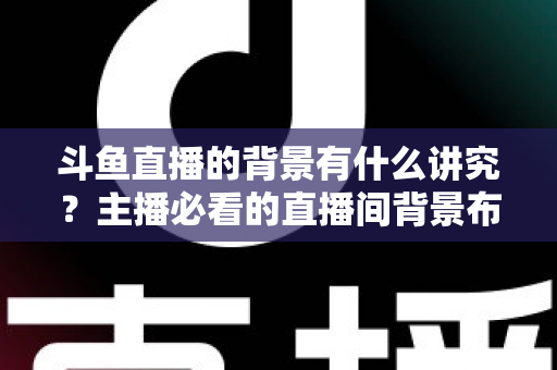 斗鱼直播的背景有什么讲究？主播必看的直播间背景布置全攻略
