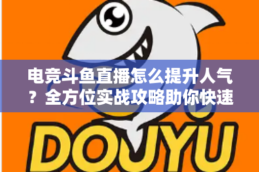 电竞斗鱼直播怎么提升人气？全方位实战攻略助你快速涨粉
