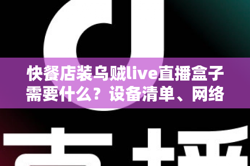 快餐店装乌贼live直播盒子需要什么？设备清单、网络要求与安装流程一站式全攻略