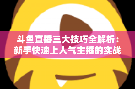 斗鱼直播三大技巧全解析:新手快速上人气主播的实战进阶指南 斗鱼直播三大技巧全解析:新手快速上人气主播的实战进阶指南