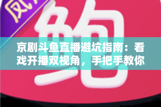 京剧斗鱼直播避坑指南:看戏开播双视角,手把手教你玩转国粹直播间 京剧斗鱼直播避坑指南:看戏开播双视角,手把手教你玩转国粹直播间
