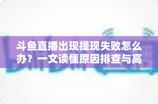 斗鱼直播出现提现失败怎么办？一文读懂原因排查与高效解决全攻略