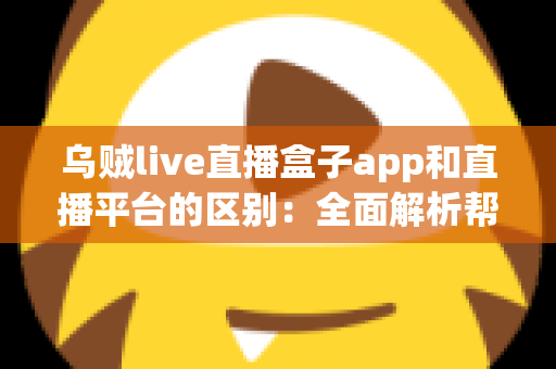 乌贼live直播盒子app和直播平台的区别：全面解析帮你选对追播神器