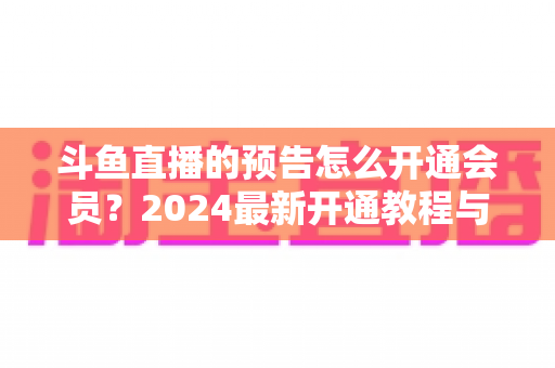 斗鱼直播的预告怎么开通会员？2024最新开通教程与会员权益全解析