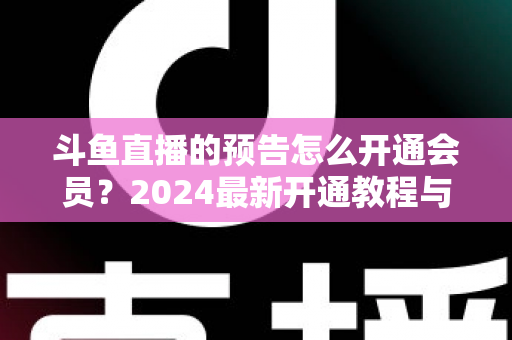 斗鱼直播的预告怎么开通会员？2024最新开通教程与会员权益全解析