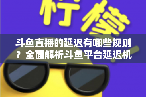 斗鱼直播的延迟有哪些规则?全面解析斗鱼平台延迟机制、设置规范与优化技巧 斗鱼直播的延迟有哪些规则?全面解析斗鱼平台延迟机制、设置规范与优化技巧