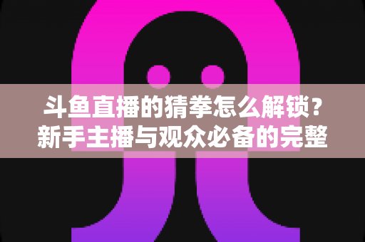 斗鱼直播的猜拳怎么解锁?新手主播与观众必备的完整开启攻略与玩法详解 斗鱼直播的猜拳怎么解锁?新手主播与观众必备的完整开启攻略与玩法详解