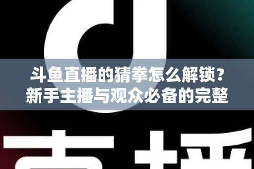 斗鱼直播的猜拳怎么解锁?新手主播与观众必备的完整开启攻略与玩法详解 斗鱼直播的猜拳怎么解锁?新手主播与观众必备的完整开启攻略与玩法详解