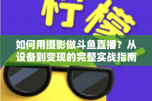 如何用摄影做斗鱼直播？从设备到变现的完整实战指南