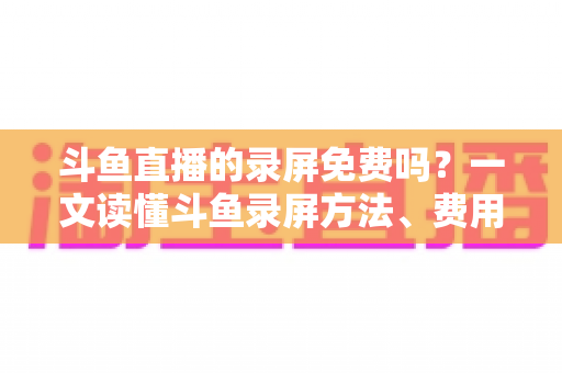 斗鱼直播的录屏免费吗?一文读懂斗鱼录屏方法、费用与注意事项(2025实用指南) 斗鱼直播的录屏免费吗?一文读懂斗鱼录屏方法、费用与注意事项(2025实用指南)