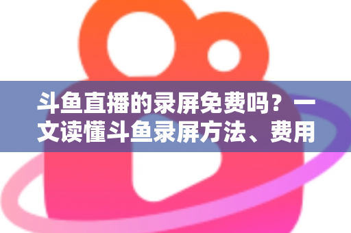 斗鱼直播的录屏免费吗?一文读懂斗鱼录屏方法、费用与注意事项(2025实用指南) 斗鱼直播的录屏免费吗?一文读懂斗鱼录屏方法、费用与注意事项(2025实用指南)