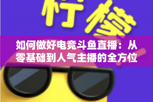 如何做好电竞斗鱼直播：从零基础到人气主播的全方位实战攻略