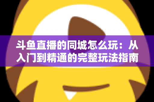 斗鱼直播的同城怎么玩:从入门到精通的完整玩法指南 斗鱼直播的同城怎么玩:从入门到精通的完整玩法指南