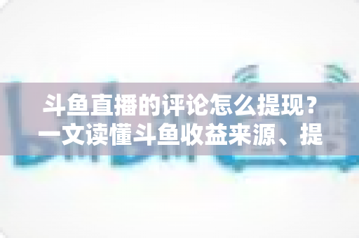 斗鱼直播的评论怎么提现？一文读懂斗鱼收益来源、提现流程与避坑指南