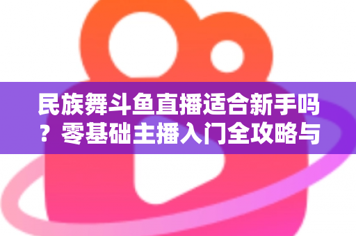 民族舞斗鱼直播适合新手吗?零基础主播入门全攻略与实战指南 民族舞斗鱼直播适合新手吗?零基础主播入门全攻略与实战指南