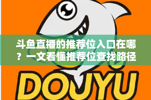 斗鱼直播的推荐位入口在哪？一文看懂推荐位查找路径、申请渠道与流量提升实战指南