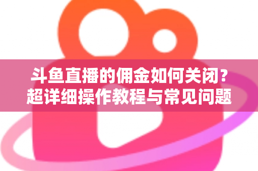 斗鱼直播的佣金如何关闭?超详细操作教程与常见问题一次讲清楚 斗鱼直播的佣金如何关闭?超详细操作教程与常见问题一次讲清楚