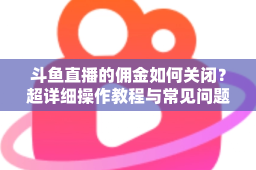 斗鱼直播的佣金如何关闭?超详细操作教程与常见问题一次讲清楚 斗鱼直播的佣金如何关闭?超详细操作教程与常见问题一次讲清楚