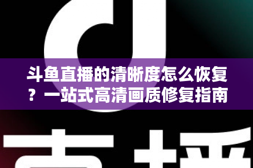 斗鱼直播的清晰度怎么恢复？一站式高清画质修复指南，让你告别模糊卡顿