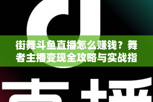 街舞斗鱼直播怎么赚钱?舞者主播变现全攻略与实战指南 街舞斗鱼直播怎么赚钱?舞者主播变现全攻略与实战指南