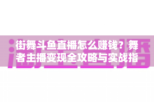 街舞斗鱼直播怎么赚钱?舞者主播变现全攻略与实战指南 街舞斗鱼直播怎么赚钱?舞者主播变现全攻略与实战指南