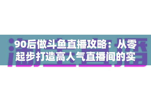 90后做斗鱼直播攻略:从零起步打造高人气直播间的实战指南 90后做斗鱼直播攻略:从零起步打造高人气直播间的实战指南