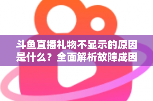 斗鱼直播礼物不显示的原因是什么？全面解析故障成因与实用解决方案