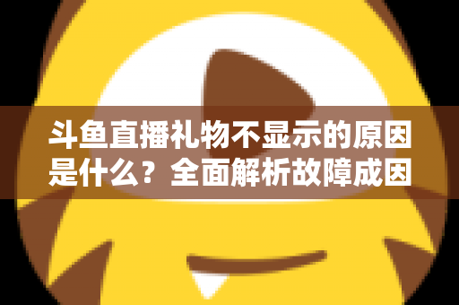 斗鱼直播礼物不显示的原因是什么？全面解析故障成因与实用解决方案