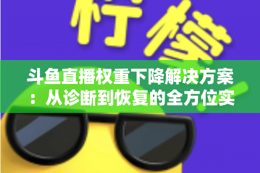 斗鱼直播权重下降解决方案：从诊断到恢复的全方位实战指南
