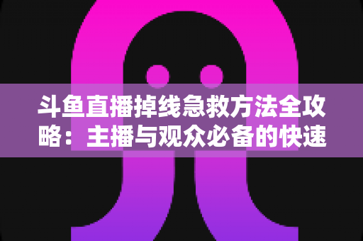 斗鱼直播掉线急救方法全攻略：主播与观众必备的快速排查自救指南