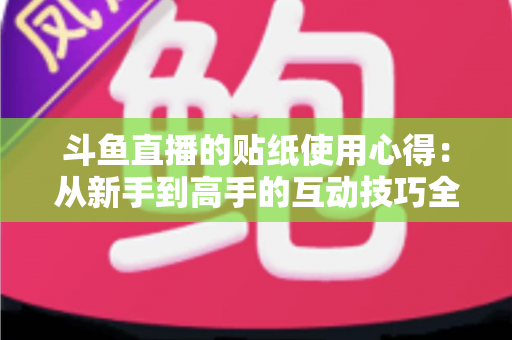 斗鱼直播的贴纸使用心得：从新手到高手的互动技巧全解析