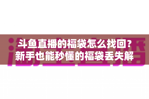 斗鱼直播的福袋怎么找回?新手也能秒懂的福袋丢失解决全攻略 斗鱼直播的福袋怎么找回?新手也能秒懂的福袋丢失解决全攻略