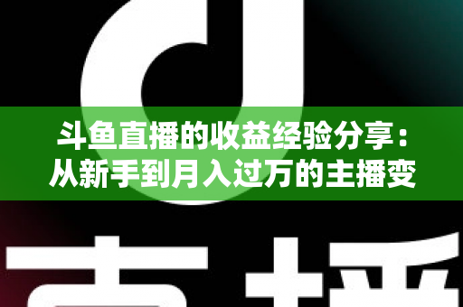 斗鱼直播的收益经验分享:从新手到月入过万的主播变现实战指南 斗鱼直播的收益经验分享:从新手到月入过万的主播变现实战指南