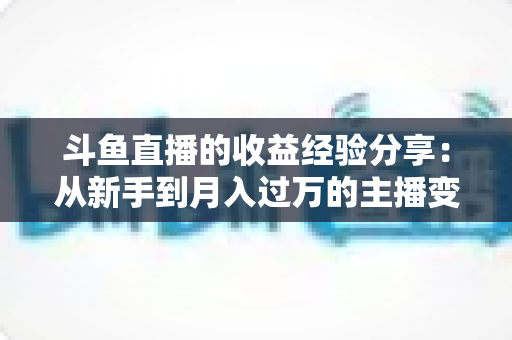 斗鱼直播的收益经验分享:从新手到月入过万的主播变现实战指南 斗鱼直播的收益经验分享:从新手到月入过万的主播变现实战指南