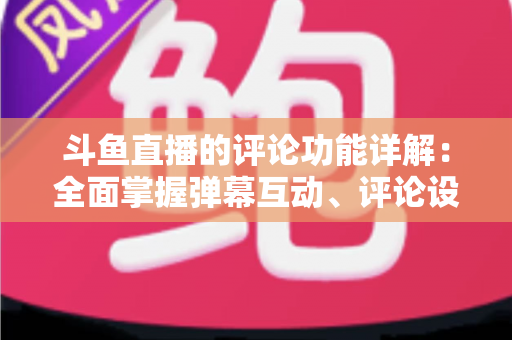 斗鱼直播的评论功能详解：全面掌握弹幕互动、评论设置与直播间管理技巧的实用指南