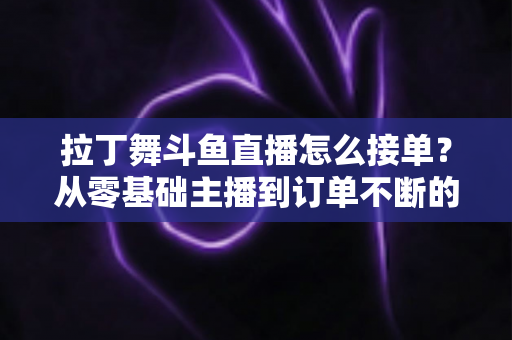 拉丁舞斗鱼直播怎么接单?从零基础主播到订单不断的实战变现指南 拉丁舞斗鱼直播怎么接单?从零基础主播到订单不断的实战变现指南