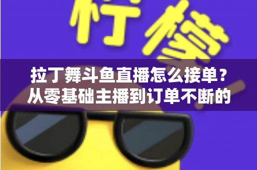 拉丁舞斗鱼直播怎么接单？从零基础主播到订单不断的实战变现指南