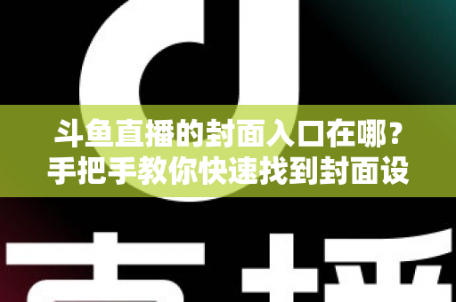 斗鱼直播的封面入口在哪？手把手教你快速找到封面设置位置