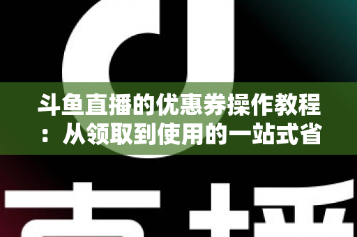 斗鱼直播的优惠券操作教程：从领取到使用的一站式省钱攻略