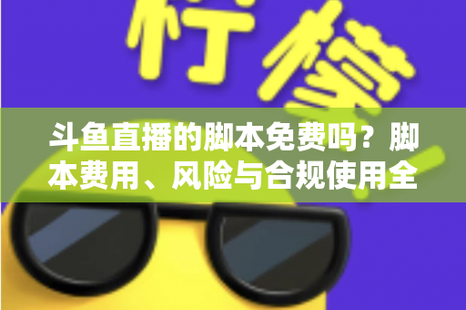 斗鱼直播的脚本免费吗？脚本费用、风险与合规使用全解析