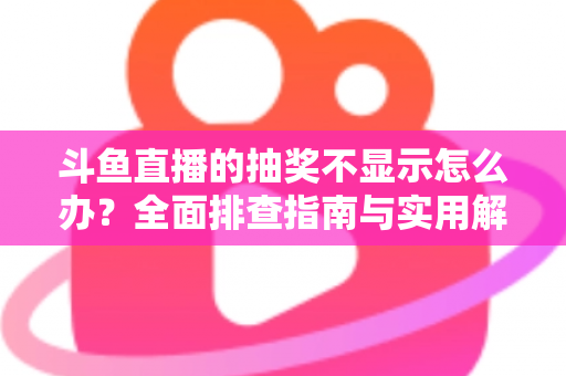 斗鱼直播的抽奖不显示怎么办？全面排查指南与实用解决技巧助你快速恢复观看体验